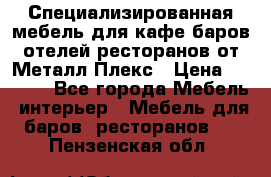 Специализированная мебель для кафе,баров,отелей,ресторанов от Металл Плекс › Цена ­ 5 000 - Все города Мебель, интерьер » Мебель для баров, ресторанов   . Пензенская обл.